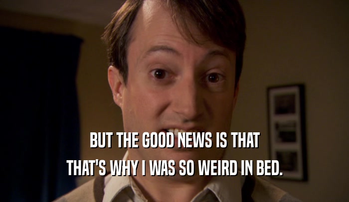 BUT THE GOOD NEWS IS THAT THAT'S WHY I WAS SO WEIRD IN BED. 