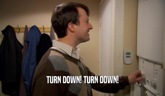 TURN DOWN! TURN DOWN!  
