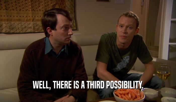 WELL, THERE IS A THIRD POSSIBILITY.  