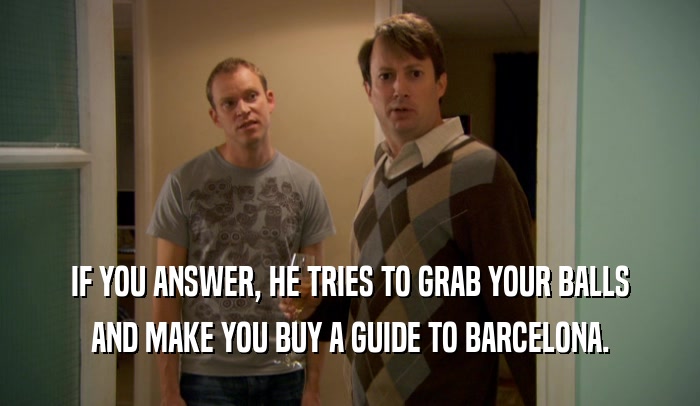 IF YOU ANSWER, HE TRIES TO GRAB YOUR BALLS
 AND MAKE YOU BUY A GUIDE TO BARCELONA.
 