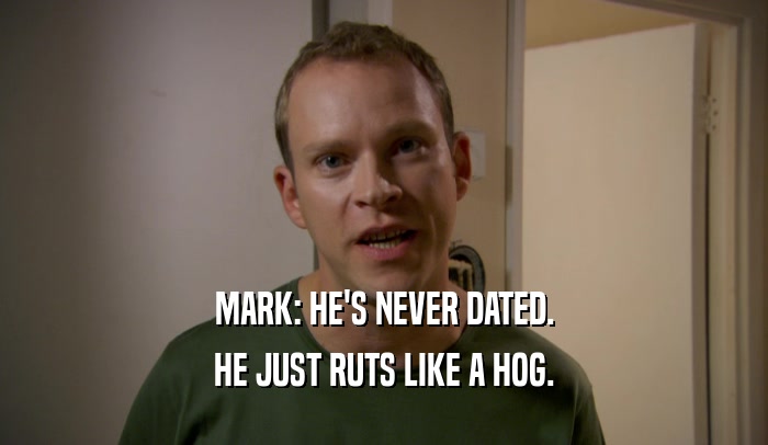 MARK: HE'S NEVER DATED. HE JUST RUTS LIKE A HOG. 