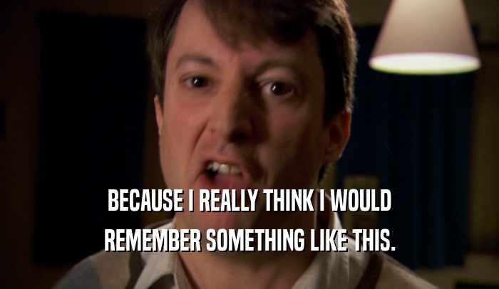 BECAUSE I REALLY THINK I WOULD REMEMBER SOMETHING LIKE THIS. 