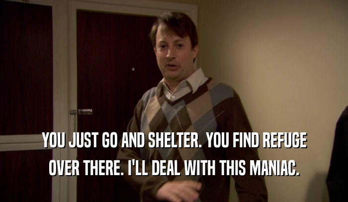 YOU JUST GO AND SHELTER. YOU FIND REFUGE OVER THERE. I'LL DEAL WITH THIS MANIAC. 