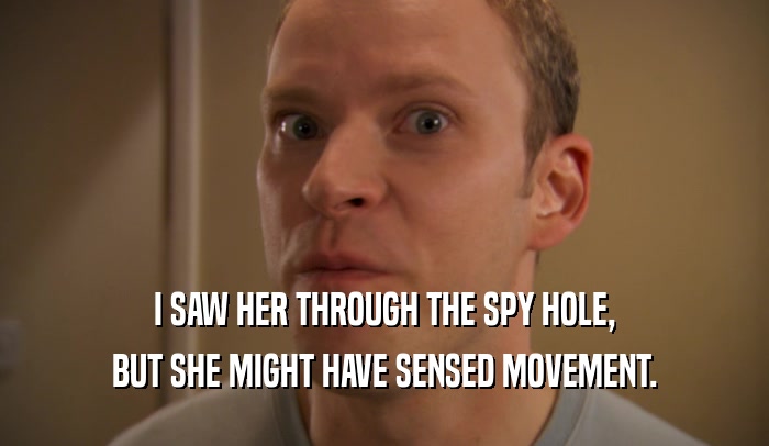 I SAW HER THROUGH THE SPY HOLE, BUT SHE MIGHT HAVE SENSED MOVEMENT. 