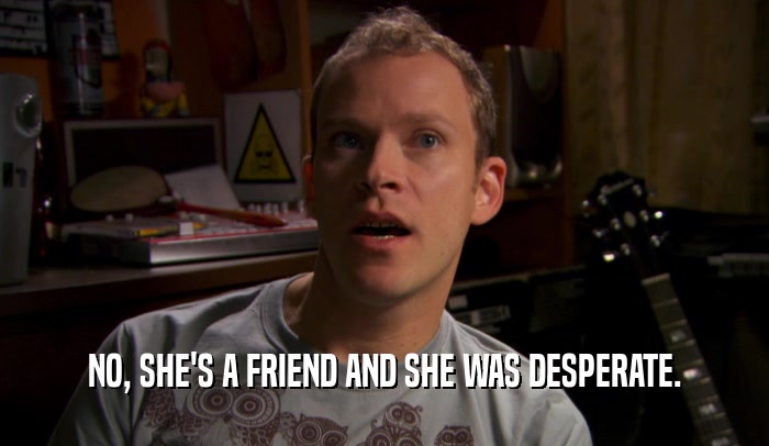 NO, SHE'S A FRIEND AND SHE WAS DESPERATE.  