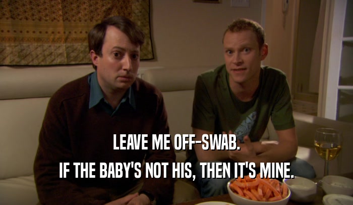LEAVE ME OFF-SWAB. IF THE BABY'S NOT HIS, THEN IT'S MINE. 
