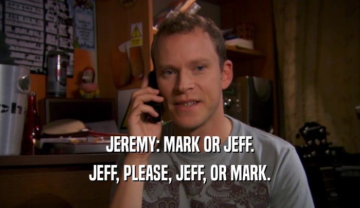 JEREMY: MARK OR JEFF. JEFF, PLEASE, JEFF, OR MARK. 