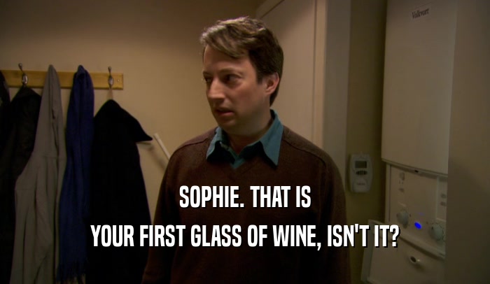 SOPHIE. THAT IS YOUR FIRST GLASS OF WINE, ISN'T IT? 
