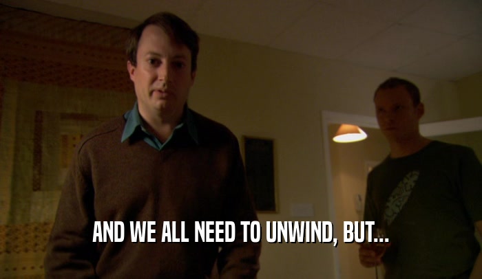 AND WE ALL NEED TO UNWIND, BUT...  
