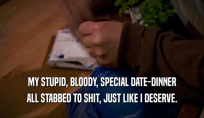 MY STUPID, BLOODY, SPECIAL DATE-DINNER ALL STABBED TO SHIT, JUST LIKE I DESERVE. 