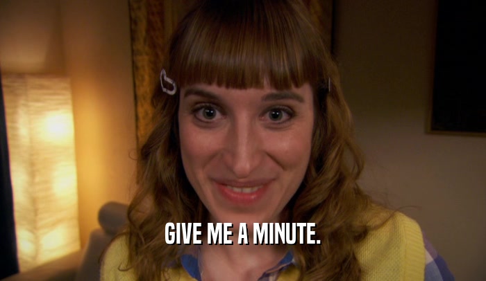 GIVE ME A MINUTE.  
