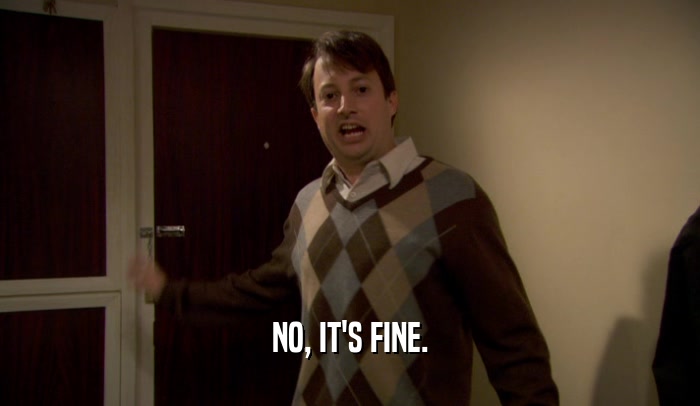 NO, IT'S FINE.  