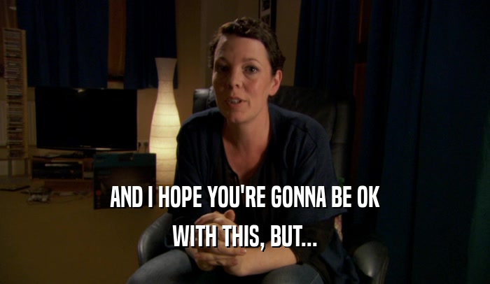 AND I HOPE YOU'RE GONNA BE OK WITH THIS, BUT... 