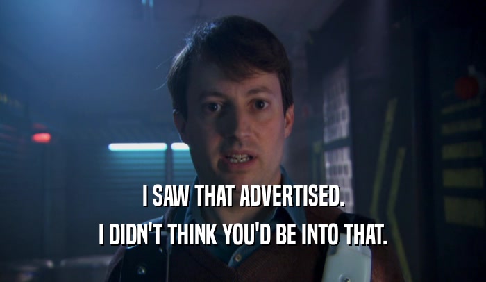 I SAW THAT ADVERTISED. I DIDN'T THINK YOU'D BE INTO THAT. 