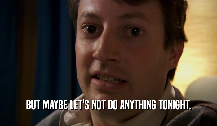 BUT MAYBE LET'S NOT DO ANYTHING TONIGHT.  