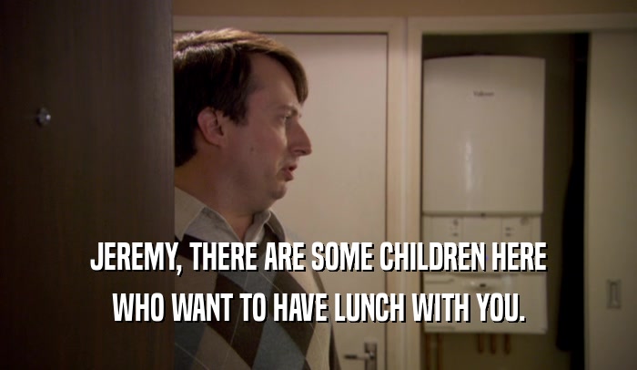 JEREMY, THERE ARE SOME CHILDREN HERE WHO WANT TO HAVE LUNCH WITH YOU. 