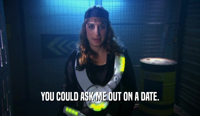 YOU COULD ASK ME OUT ON A DATE.  
