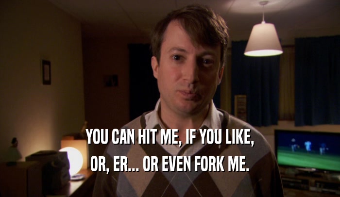 YOU CAN HIT ME, IF YOU LIKE, OR, ER... OR EVEN FORK ME. 