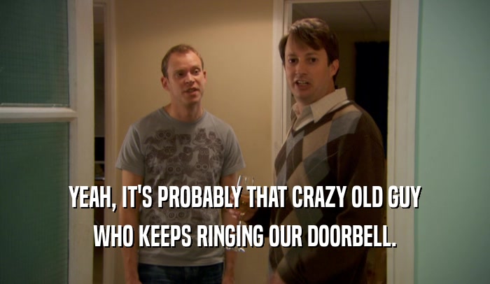 YEAH, IT'S PROBABLY THAT CRAZY OLD GUY
 WHO KEEPS RINGING OUR DOORBELL.
 