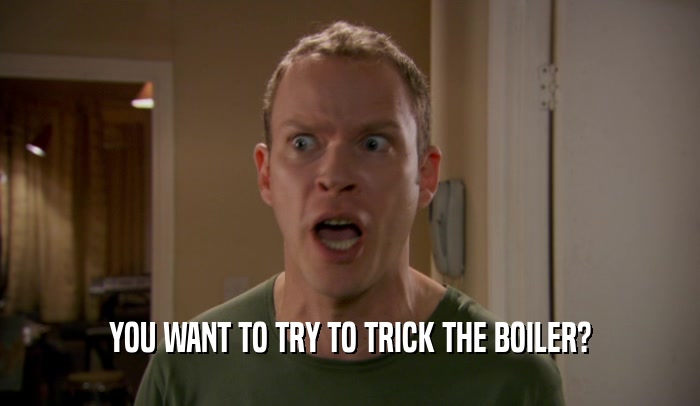 YOU WANT TO TRY TO TRICK THE BOILER?  
