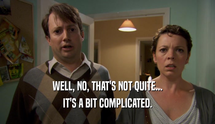 WELL, NO, THAT'S NOT QUITE... IT'S A BIT COMPLICATED. 