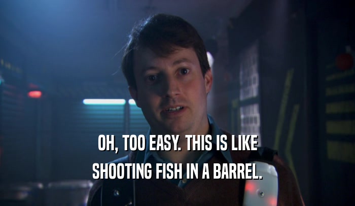 OH, TOO EASY. THIS IS LIKE SHOOTING FISH IN A BARREL. 