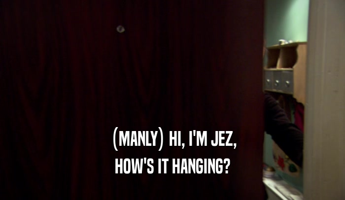 (MANLY) HI, I'M JEZ, HOW'S IT HANGING? 