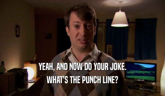 YEAH, AND NOW DO YOUR JOKE. WHAT'S THE PUNCH LINE? 