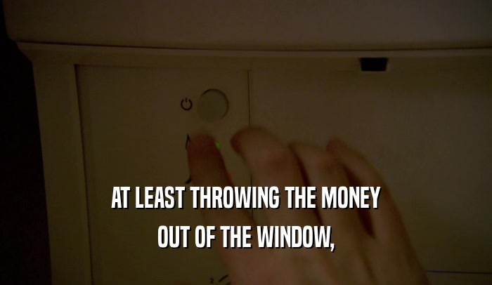 AT LEAST THROWING THE MONEY OUT OF THE WINDOW, 