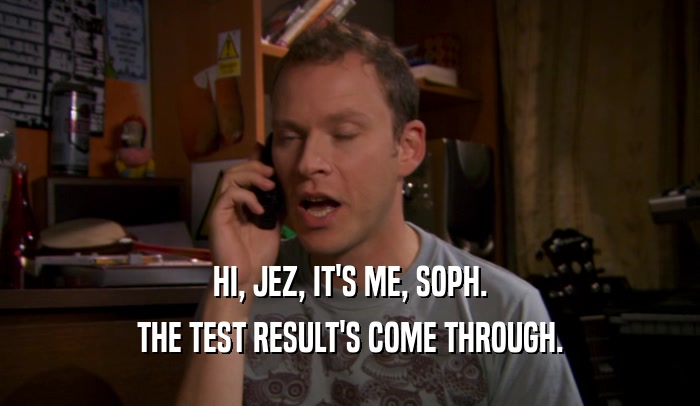 HI, JEZ, IT'S ME, SOPH. THE TEST RESULT'S COME THROUGH. 