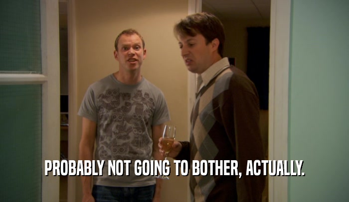 PROBABLY NOT GOING TO BOTHER, ACTUALLY.  