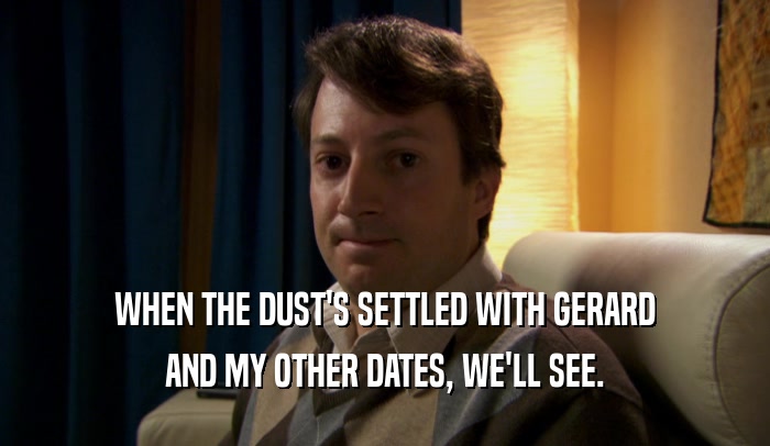 WHEN THE DUST'S SETTLED WITH GERARD AND MY OTHER DATES, WE'LL SEE. 