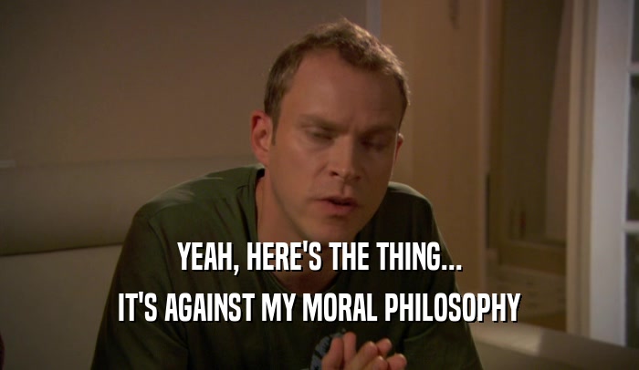YEAH, HERE'S THE THING... IT'S AGAINST MY MORAL PHILOSOPHY 