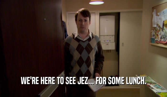 WE'RE HERE TO SEE JEZ... FOR SOME LUNCH.  