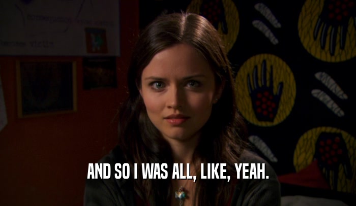 AND SO I WAS ALL, LIKE, YEAH.  