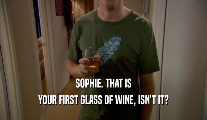 SOPHIE. THAT IS YOUR FIRST GLASS OF WINE, ISN'T IT? 