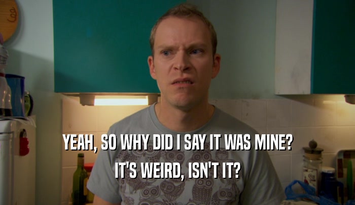 YEAH, SO WHY DID I SAY IT WAS MINE? IT'S WEIRD, ISN'T IT? 