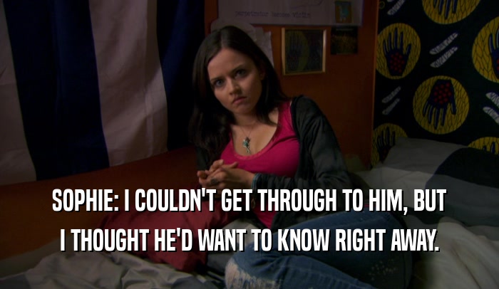 SOPHIE: I COULDN'T GET THROUGH TO HIM, BUT I THOUGHT HE'D WANT TO KNOW RIGHT AWAY. 