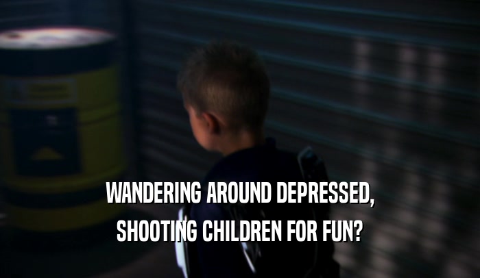 WANDERING AROUND DEPRESSED, SHOOTING CHILDREN FOR FUN? 