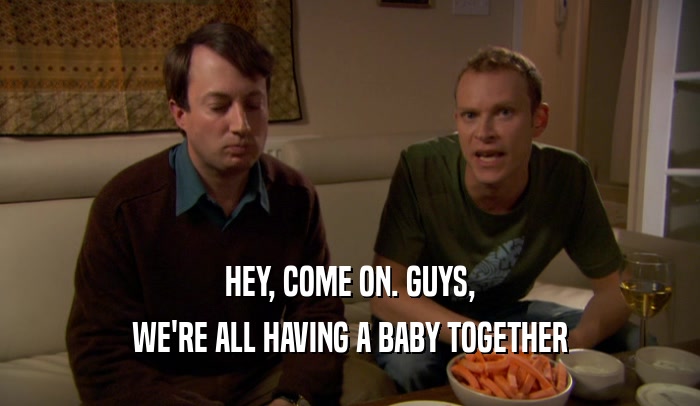 HEY, COME ON. GUYS, WE'RE ALL HAVING A BABY TOGETHER 