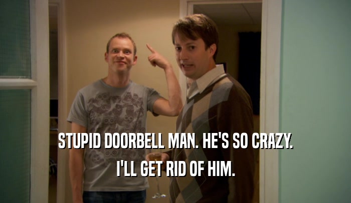 STUPID DOORBELL MAN. HE'S SO CRAZY.
 I'LL GET RID OF HIM.
 