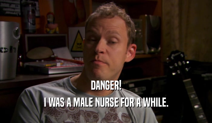 DANGER! I WAS A MALE NURSE FOR A WHILE. 