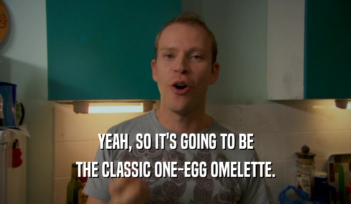 YEAH, SO IT'S GOING TO BE THE CLASSIC ONE-EGG OMELETTE. 