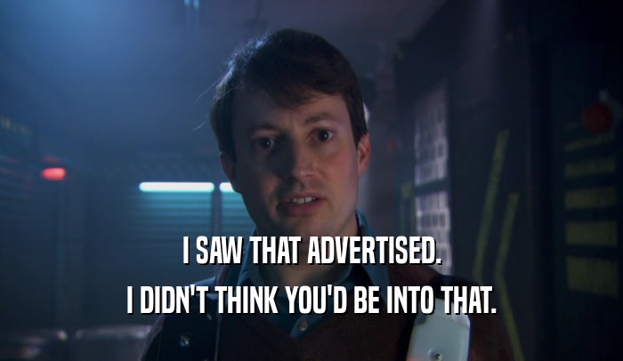 I SAW THAT ADVERTISED. I DIDN'T THINK YOU'D BE INTO THAT. 