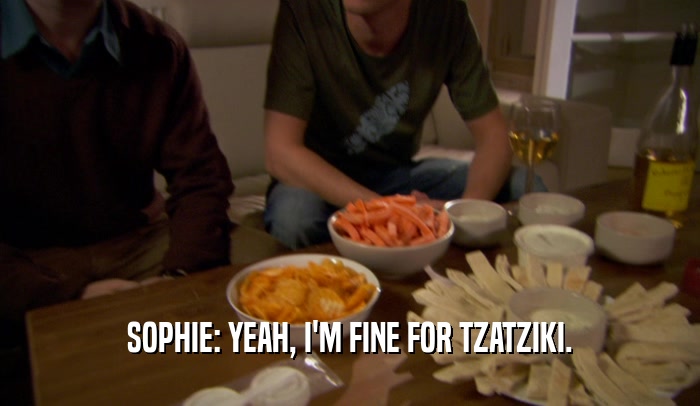 SOPHIE: YEAH, I'M FINE FOR TZATZIKI.  