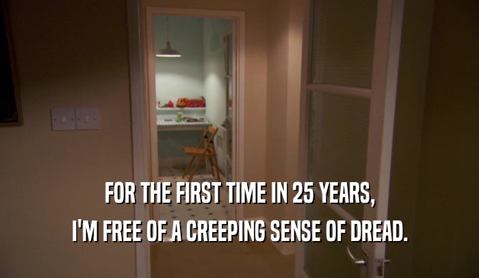 FOR THE FIRST TIME IN 25 YEARS, I'M FREE OF A CREEPING SENSE OF DREAD. 