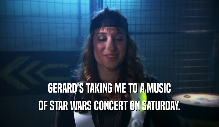 GERARD'S TAKING ME TO A MUSIC OF STAR WARS CONCERT ON SATURDAY. 