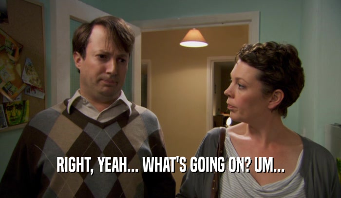 RIGHT, YEAH... WHAT'S GOING ON? UM...  
