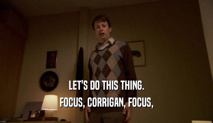 LET'S DO THIS THING. FOCUS, CORRIGAN, FOCUS, 