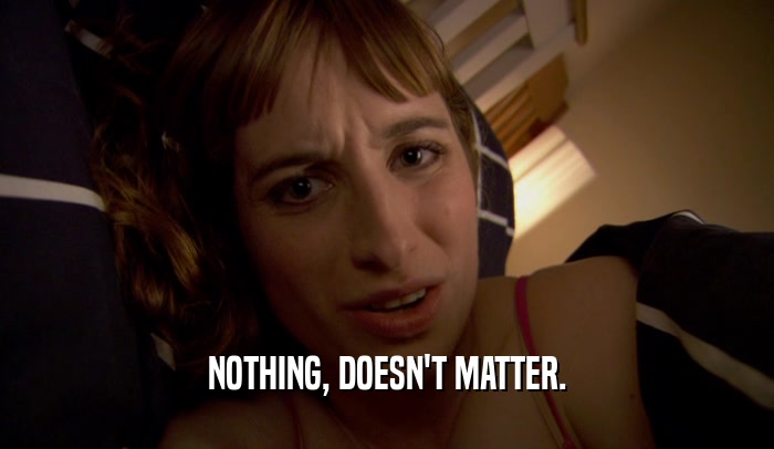 NOTHING, DOESN'T MATTER.  
